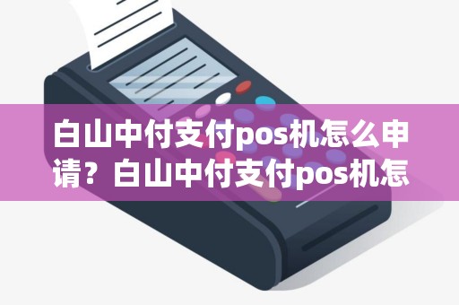 白山中付支付pos机怎么申请?白山中付支付pos机怎么申请详细介绍 白山中付支付pos机怎么申请?白山中付支付pos机怎么申请详细介绍