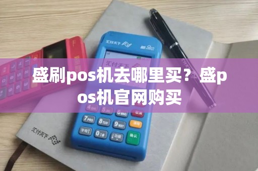 盛刷pos机去哪里买？盛pos机官网购买