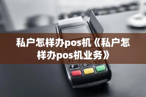 私户怎样办pos机《私户怎样办pos机业务》