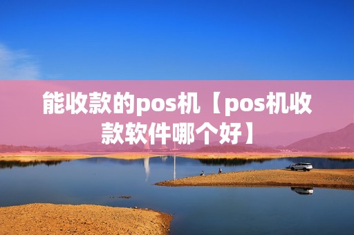 能收款的pos机【pos机收款软件哪个好】