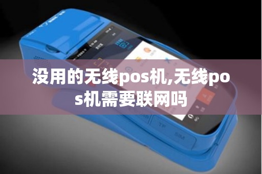 没用的无线pos机,无线pos机需要联网吗